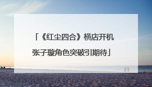 《红尘四合》横店开机 张子璇角色突破引期待