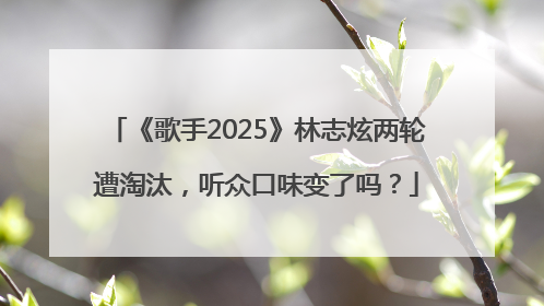 《歌手2025》林志炫两轮遭淘汰，听众口味变了吗？