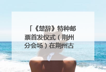 《楚辞》特种邮票首发仪式（荆州分会场）在荆州古城宾阳楼举行