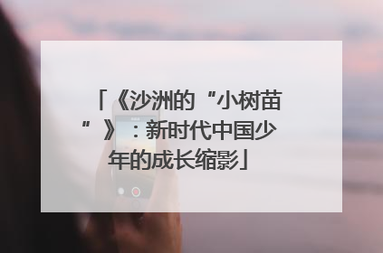 《沙洲的“小树苗”》：新时代中国少年的成长缩影