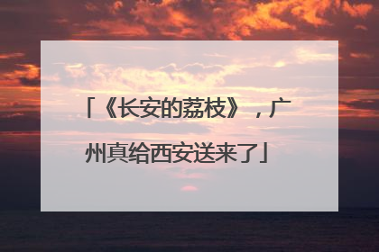 《长安的荔枝》，广州真给西安送来了