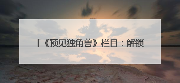 《预见独角兽》栏目：解锁创业密码，助力梦想启航