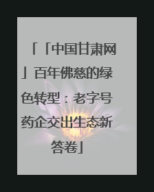 「中国甘肃网」百年佛慈的绿色转型：老字号药企交出生态新答卷