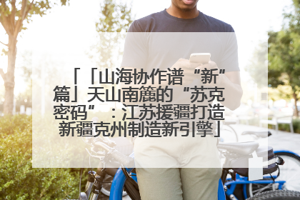 「山海协作谱“新”篇」天山南簏的“苏克密码”：江苏援疆打造新疆克州制造新引擎