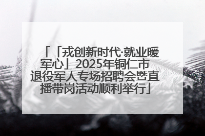 「戎创新时代·就业暖军心」2025年铜仁市退役军人专场招聘会暨直播带岗活动顺利举行
