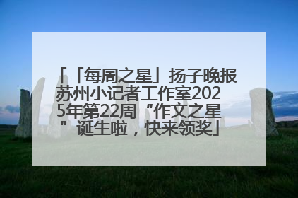 「每周之星」扬子晚报苏州小记者工作室2025年第22周“作文之星”诞生啦，快来领奖