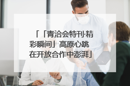 「青洽会特刊·精彩瞬间」高原心跳 在开放合作中澎湃