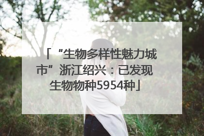 “生物多样性魅力城市”浙江绍兴：已发现生物物种5954种