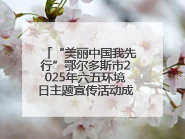 “美丽中国我先行”鄂尔多斯市2025年六五环境日主题宣传活动成功举办