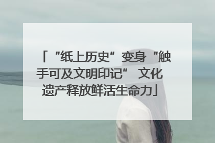 “纸上历史”变身“触手可及文明印记” 文化遗产释放鲜活生命力