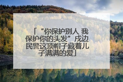 “你保护别人 我保护你的头发”戍边民警这顶帽子藏着儿子满满的爱