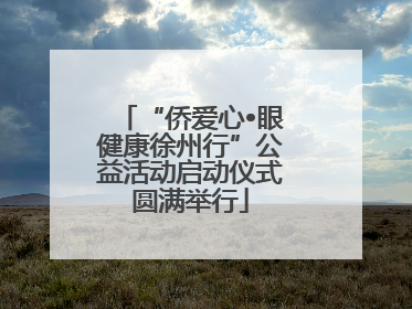 “侨爱心•眼健康徐州行”公益活动启动仪式圆满举行