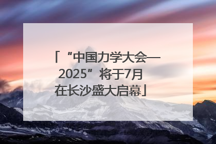 “中国力学大会—2025”将于7月在长沙盛大启幕