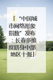 “中国城市网络形象指数”发布：长春多维度跻身中部地区十强