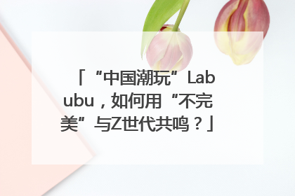 “中国潮玩”Labubu，如何用“不完美”与Z世代共鸣？