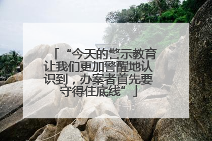 “今天的警示教育让我们更加警醒地认识到，办案者首先要守得住底线”