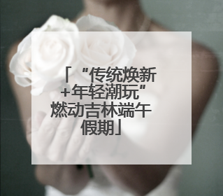 “传统焕新+年轻潮玩”燃动吉林端午假期