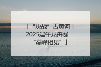 “决战”古黄河丨2025端午龙舟赛“巅峰相见”