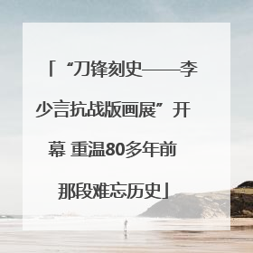 “刀锋刻史——李少言抗战版画展”开幕 重温80多年前那段难忘历史
