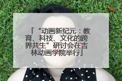 “动画新纪元：教育、科技、文化的跨界共生”研讨会在吉林动画学院举行