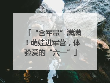 “含军量”满满！萌娃进军营，体验爱的“六一”