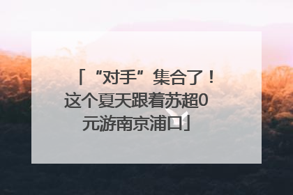 “对手”集合了！这个夏天跟着苏超0元游南京浦口