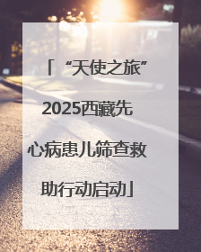 “天使之旅”2025西藏先心病患儿筛查救助行动启动