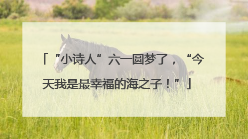 “小诗人”六一圆梦了，“今天我是最幸福的海之子！”