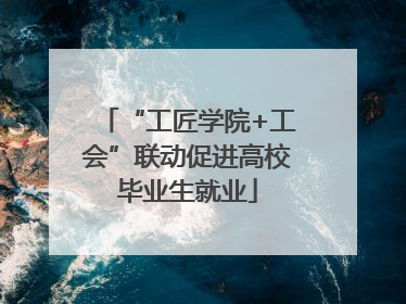 “工匠学院+工会”联动促进高校毕业生就业