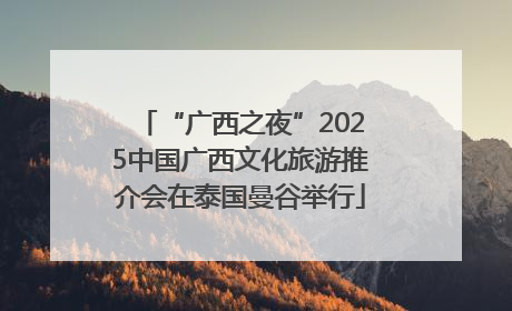 “广西之夜”2025中国广西文化旅游推介会在泰国曼谷举行