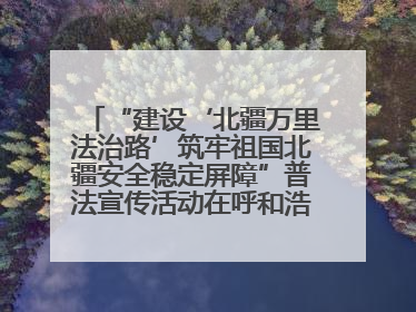 “建设‘北疆万里法治路’筑牢祖国北疆安全稳定屏障”普法宣传活动在呼和浩特市举办