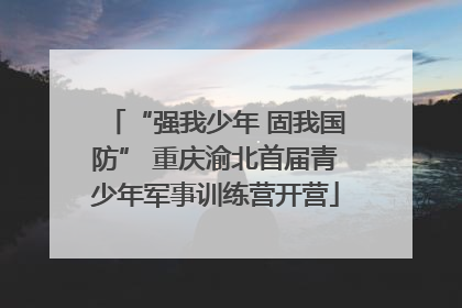 “强我少年 固我国防” 重庆渝北首届青少年军事训练营开营