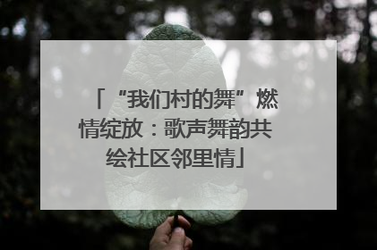 “我们村的舞”燃情绽放：歌声舞韵共绘社区邻里情