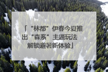 “林都”伊春今夏推出“森系”主题玩法 解锁避暑新体验