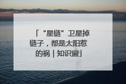 “星链”卫星掉链子，都是太阳惹的祸｜知识窗