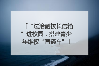 “法治副校长信箱”进校园，搭建青少年维权“直通车”