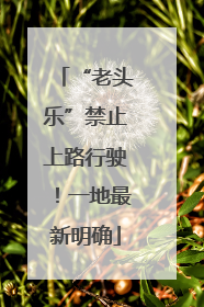 “老头乐”禁止上路行驶！一地最新明确
