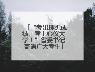 “考出理想成绩、考上心仪大学！”省委书记寄语广大考生