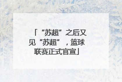“苏超”之后又见“苏超”，篮球联赛正式官宣