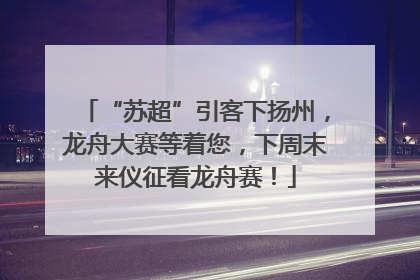 “苏超”引客下扬州，龙舟大赛等着您，下周末来仪征看龙舟赛！
