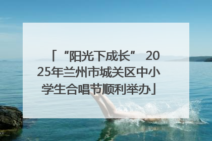 “阳光下成长” 2025年兰州市城关区中小学生合唱节顺利举办
