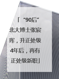 “90后”北大博士张宸珲，升正处级4年后，再有正处级新职
