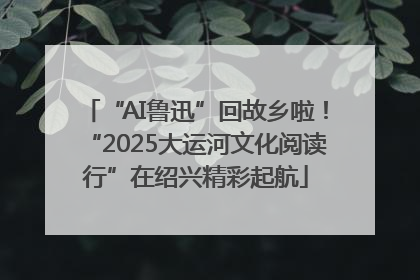 “AI鲁迅”回故乡啦！“2025大运河文化阅读行”在绍兴精彩起航