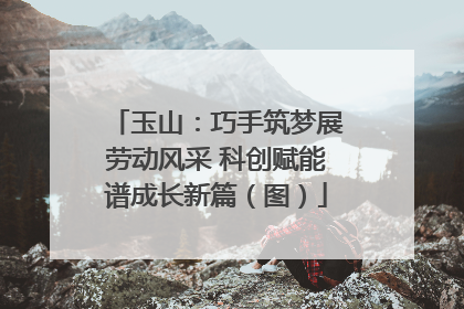 玉山：巧手筑梦展劳动风采 科创赋能谱成长新篇（图）