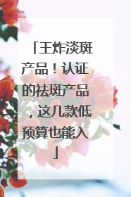 王炸淡斑产品！认证的祛斑产品，这几款低预算也能入