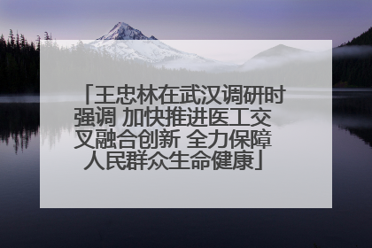 王忠林在武汉调研时强调 加快推进医工交叉融合创新 全力保障人民群众生命健康
