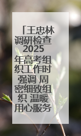 王忠林调研检查2025年高考组织工作时强调 周密细致组织 温暖用心服务 确保全省高考安全有序顺利