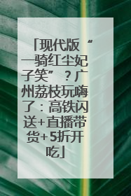现代版“一骑红尘妃子笑”？广州荔枝玩嗨了：高铁闪送+直播带货+5折开吃