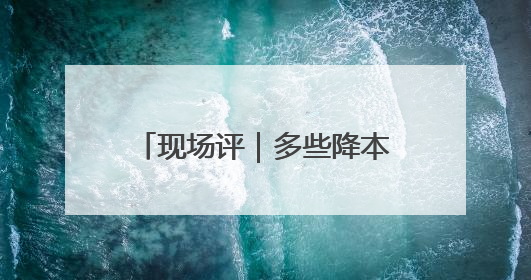 现场评｜多些降本增效的“金钥匙”