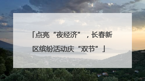 点亮“夜经济”，长春新区缤纷活动庆“双节”